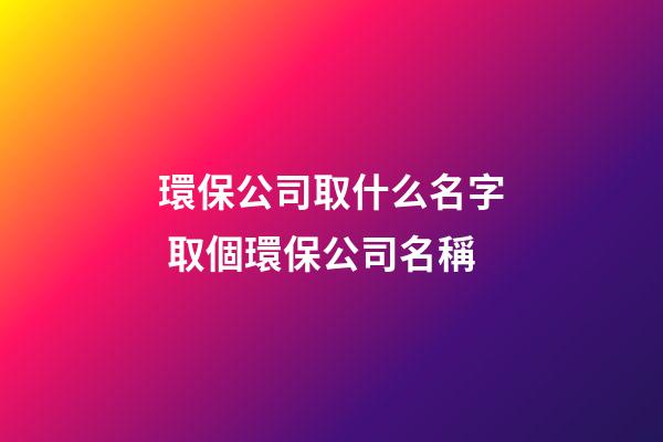 環保公司取什么名字 取個環保公司名稱-第1張-公司起名-玄機派